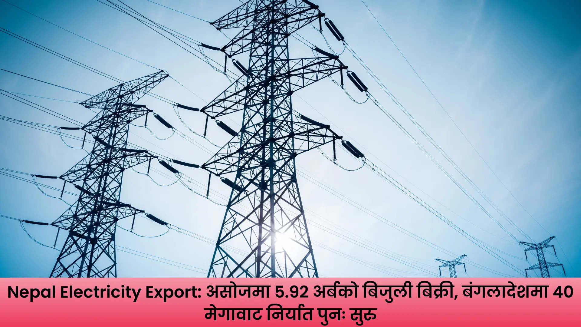 Nepal Electricity Export अन्तर्गत भारतमा बिजुली निर्यात र बंगलादेशमा ४० मेगावाट विद्युत् आपूर्ति पुनः सुरु